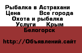 Рыбалка в Астрахани › Цена ­ 500 - Все города Охота и рыбалка » Услуги   . Крым,Белогорск